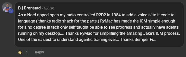 B.j Bronstad commenting on the Build Market Close Skool on the post Lesson Check-in: Done For You Agency ICM Fold...: As a Nerd ripped open my radio controlled R2D2 in 1984 to add a voice ai to it code to language ( thanks radio shack for the parts ) RyMac has made the ICM simple enough for a no degree in tech only self taught be able to see progress and actually have agents running on my desktop.... Thanks RyMac for simplifiing the amazing Jake's ICM process. One of the easiest to understand agentic training ever... Thanks Semper F