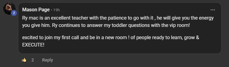 Mason Page, a paying member, commenting on the VIP room post: Ry mac is an excellent teacher with the patience to go with it, he will give you the energy you give him. Ry continues to answer my toddler questions with the vip room! excited to join my first call and be in a new room of people ready to learn, grow and EXECUTE!