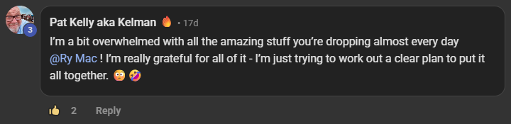 Pat Kelly aka Kelman commenting on the Build Market Close Skool on the post Playin in my files n' folders...: I’m a bit overwhelmed with all the amazing stuff you’re dropping almost every day @Ry Mac ! I’m really grateful for all of it - I’m just trying to work out a clear plan to put it all together. 😳🤣