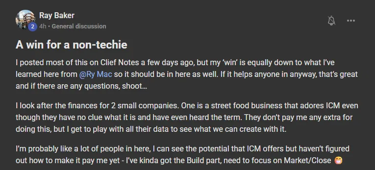 Ray Baker posting on the Build Market Close Skool titled A win for a non-techie (posted 2026-09-21, General discussion): I posted most of this on Clief Notes a few days ago, but my ‘win’ is equally down to what I’ve learned here from @Ry Mac so it should be in here as well. If it helps anyone in anyway, that’s great and if there are any questions, shoot… I look after the finances for 2 small companies. One is a street food business that adores ICM even though they have no clue what it is and have even heard the term. They don’t pay me 