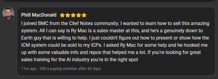 Phill MacDonald, 5 star review on the Build Market Close Skool, still a paying member after 30 days: I joined BMC from the Clief Notes community to learn how to sell this system. Ry Mac is a sales master at this and a genuinely down to Earth guy willing to help. If you're looking for great sales training for the AI industry you're in the right spot.