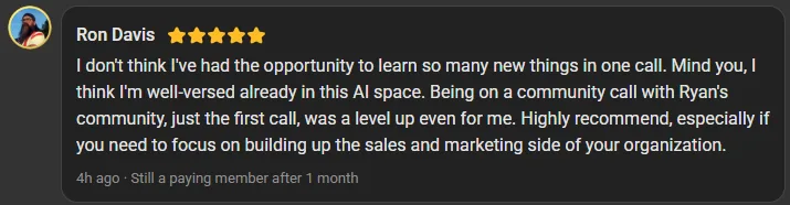 Ron Davis, 5 star review on the Build Market Close Skool, still a paying member after 1 month: I don't think I've had the opportunity to learn so many new things in one call. Mind you, I think I'm well-versed already in this AI space. Being on a community call with Ryan's community, just the first call, was a level up even for me. Highly recommend, especially if you need to focus on building up the sales and marketing side of your organization.