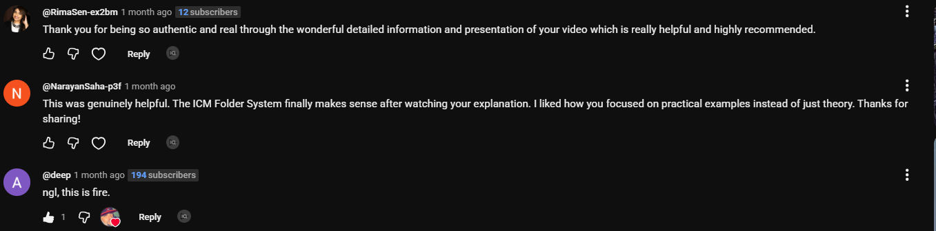 Comments on the ICM video. RimaSen: Thank you for being so authentic and real through the wonderful detailed information and presentation of your video which is really helpful and highly recommended. NarayanSaha: This was genuinely helpful. The ICM Folder System finally makes sense after watching your explanation. I liked how you focused on practical examples instead of just theory. deep: ngl, this is fire.