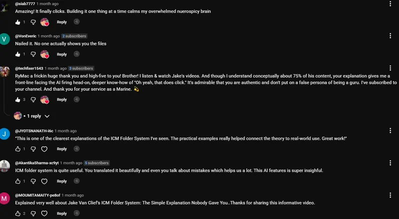 Comments on the ICM video. VonEveric: Nailed it. No one actually shows you the files. techfixer1543: RyMac a frickin huge thank you and high-five to you! Brother! I listen and watch Jake's videos. And though I understand conceptually about 75% of his content, your explanation gives me a front-line facing the AI firing head-on, deeper know-how of Oh yeah, that does click. It's admirable that you are authentic and don't put on a false persona of being a guru. I've subscribed to your channel. And thank you for your service as a Marine. siab7777: Amazing! It finally clicks. Building it one thing at a time calms my overwhelmed nuerospicy brain. JYOTSNANATH: This is one of the clearest explanations of the ICM Folder System I've seen.